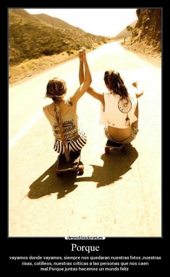 Porque - vayamos donde vayamos, siempre nos quedaran nuestras fotos ,nuestras
risas, cotilleos, nuestras criticas a las personas que nos caen
mal.Porque juntas hacemos un mundo feliz ♥