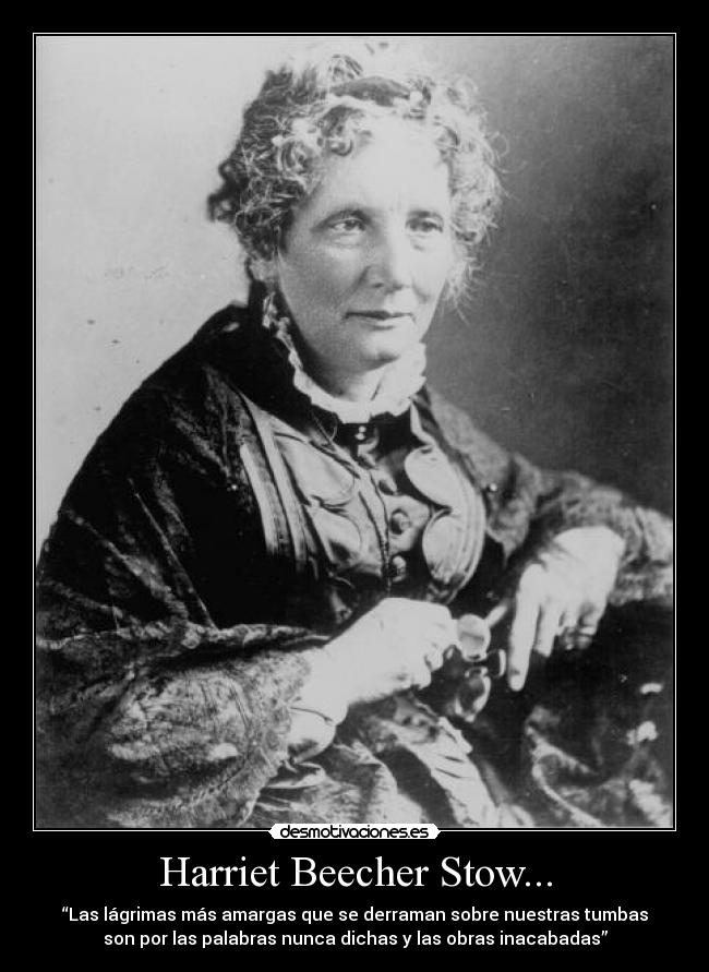 Harriet Beecher Stow... - “Las lágrimas más amargas que se derraman sobre nuestras tumbas
son por las palabras nunca dichas y las obras inacabadas”
