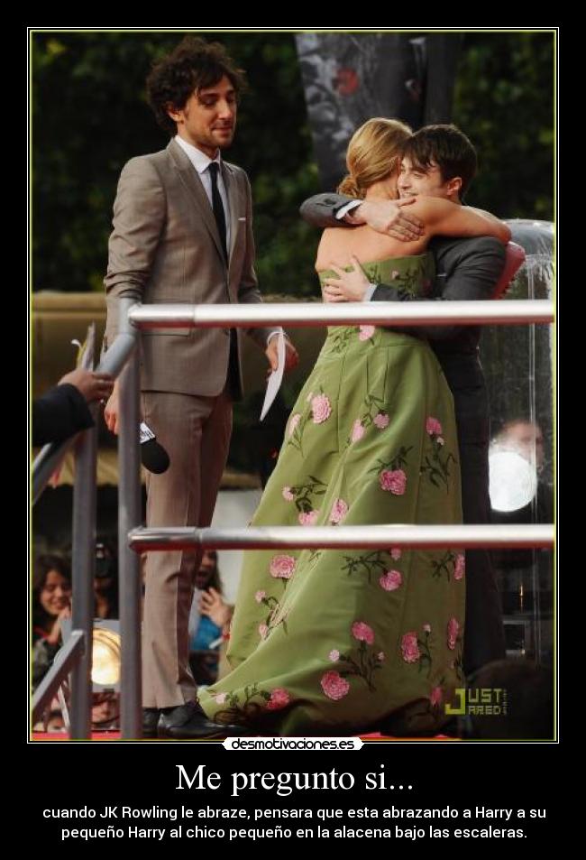 Me pregunto si... - cuando JK Rowling le abraze, pensara que esta abrazando a Harry a su
pequeño Harry al chico pequeño en la alacena bajo las escaleras.