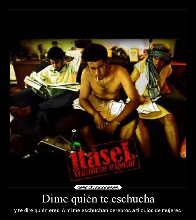 Dime quién te eschucha - y te diré quién eres. A mí me eschuchan cerebros a ti culos de mujeres.