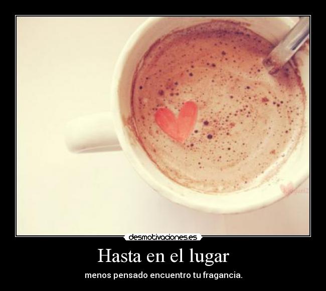 Hasta en el lugar - menos pensado encuentro tu fragancia.