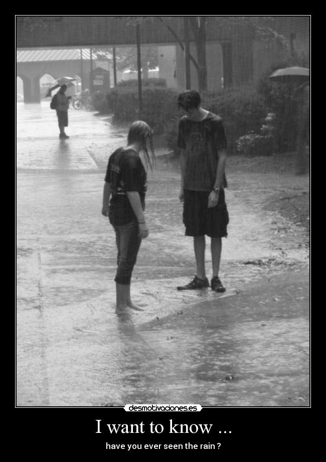 I want to know ... - have you ever seen the rain ?