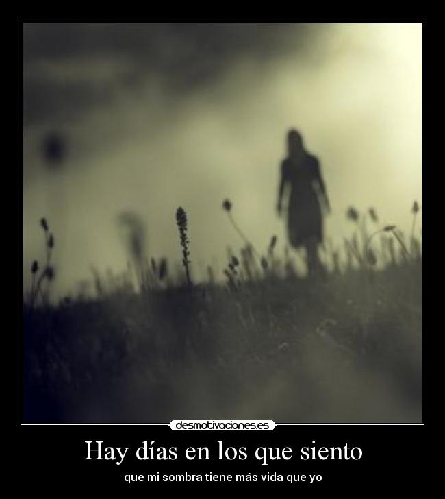 Hay días en los que siento - que mi sombra tiene más vida que yo
