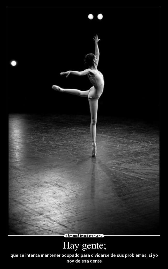 Hay gente; - que se intenta mantener ocupado para olvidarse de sus problemas, si yo
soy de esa gente