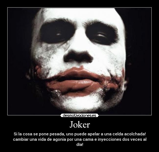 Joker - Si la cosa se pone pesada, uno puede apelar a una celda acolchada!
cambiar una vida de agonia por una cama e inyecciones dos veces al
día!