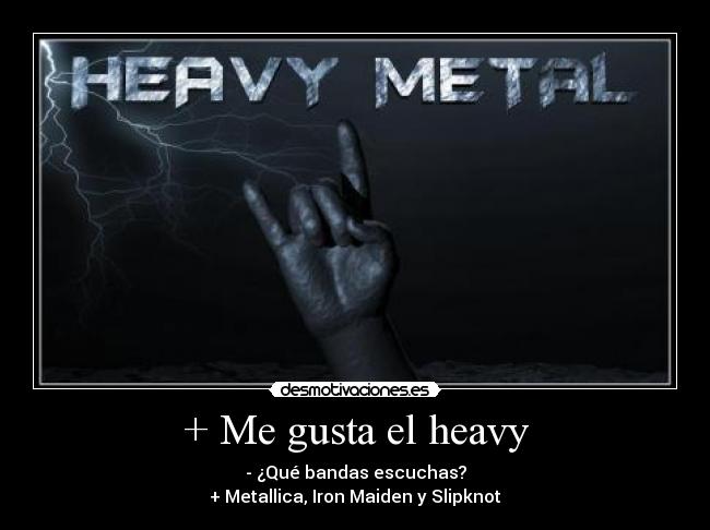 + Me gusta el heavy - - ¿Qué bandas escuchas?
+ Metallica, Iron Maiden y Slipknot