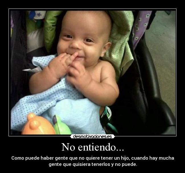 No entiendo... - Como puede haber gente que no quiere tener un hijo, cuando hay mucha
gente que quisiera tenerlos y no puede.