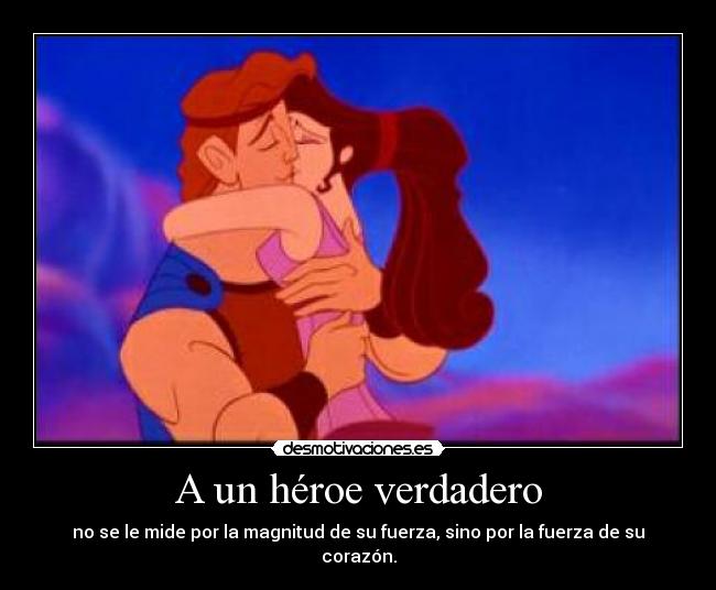 A un héroe verdadero - no se le mide por la magnitud de su fuerza, sino por la fuerza de su corazón.