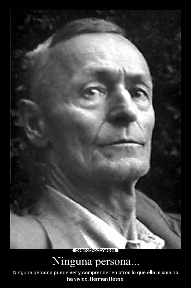 Ninguna persona... - Ninguna persona puede ver y comprender en otros lo que ella misma no
ha vivido. Herman Hesse.