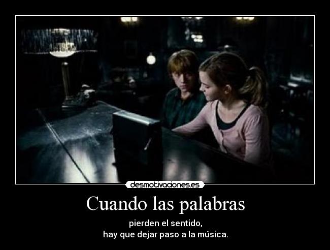 Cuando las palabras - pierden el sentido,
hay que dejar paso a la música.