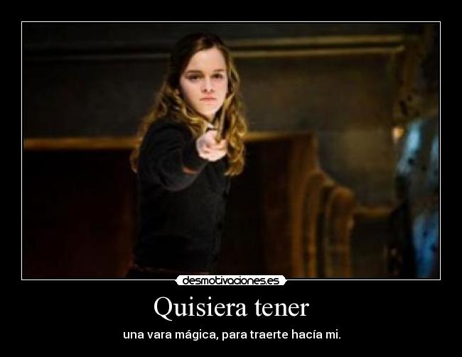 Quisiera tener - una vara mágica, para traerte hacía mi.