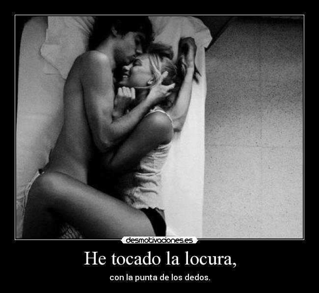 He tocado la locura, - con la punta de los dedos.