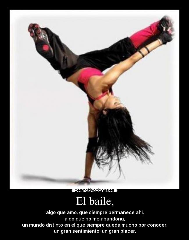 El baile, - algo que amo, que siempre permanece ahí,
algo que no me abandona,
un mundo distinto en el que siempre queda mucho por conocer,
un gran sentimiento, un gran placer.