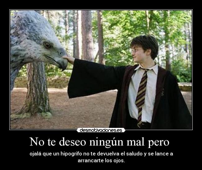 No te deseo ningún mal pero - ojalá que un hipogrifo no te devuelva el saludo y se lance a arrancarte los ojos.