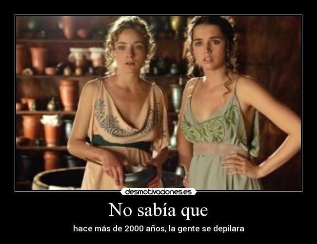 No sabía que - hace más de 2000 años, la gente se depilara