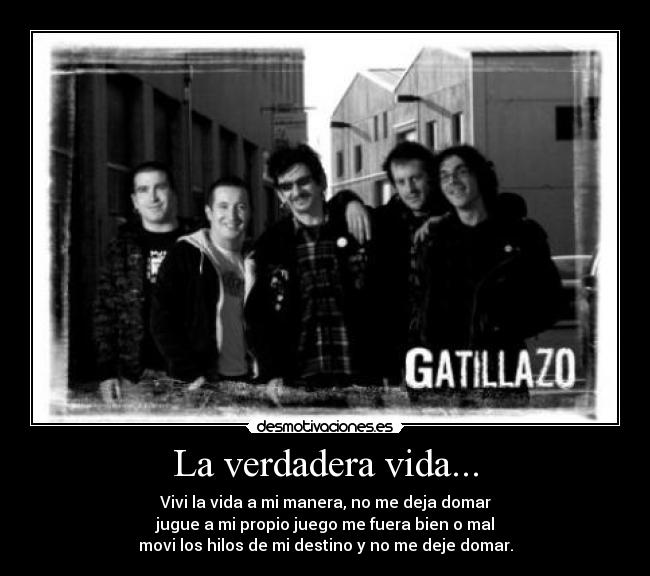 La verdadera vida... - Vivi la vida a mi manera, no me deja domar
jugue a mi propio juego me fuera bien o mal
movi los hilos de mi destino y no me deje domar.