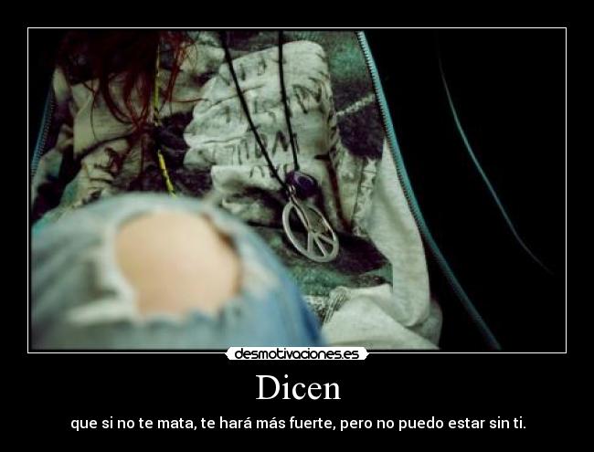 Dicen - que si no te mata, te hará más fuerte, pero no puedo estar sin ti.