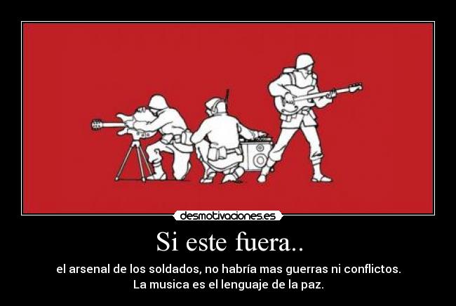 Si este fuera.. - el arsenal de los soldados, no habría mas guerras ni conflictos.
La musica es el lenguaje de la paz.
