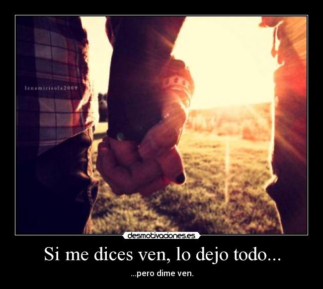 Si me dices ven, lo dejo todo... - ...pero dime ven.