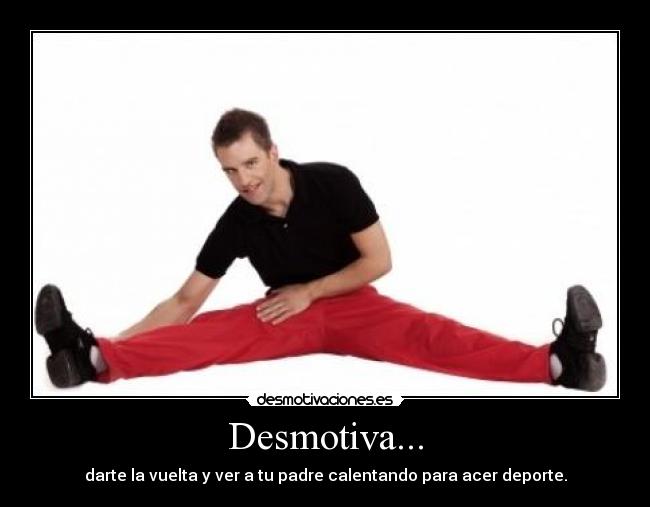 Desmotiva... - darte la vuelta y ver a tu padre calentando para acer deporte.