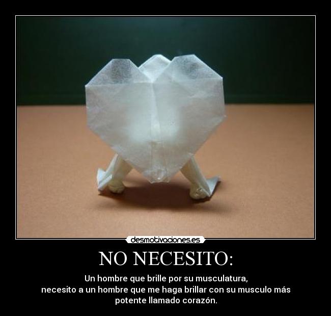 NO NECESITO: - Un hombre que brille por su musculatura,
necesito a un hombre que me haga brillar con su musculo más
potente llamado corazón.