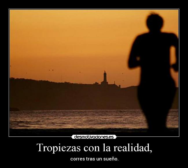 Tropiezas con la realidad, - corres tras un sueño.