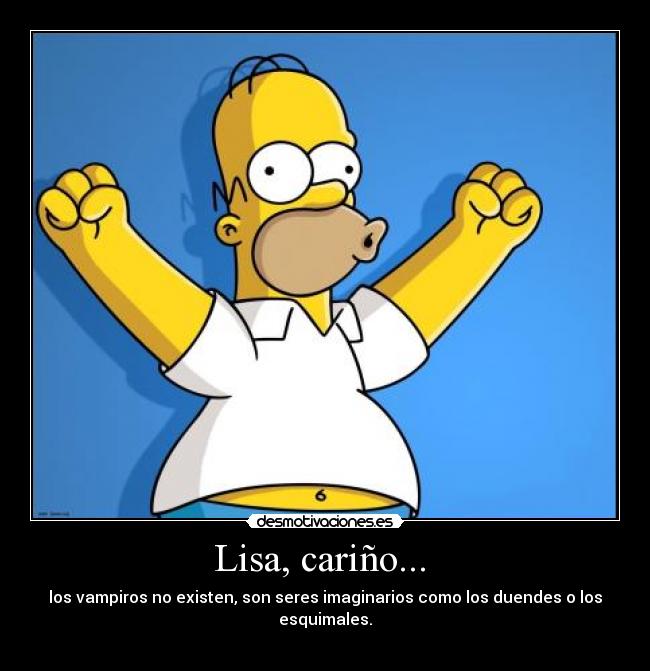 Lisa, cariño...  - los vampiros no existen, son seres imaginarios como los duendes o los esquimales.
