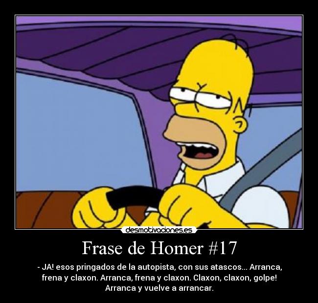 Frase de Homer #17 - - JA! esos pringados de la autopista, con sus atascos... Arranca,
frena y claxon. Arranca, frena y claxon. Claxon, claxon, golpe!
Arranca y vuelve a arrancar.