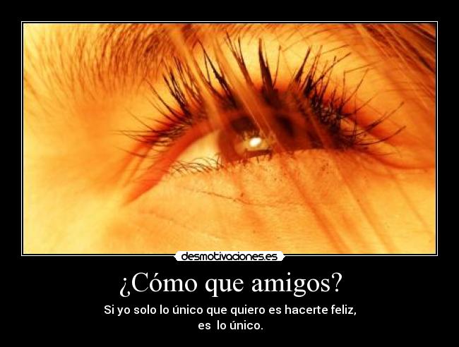 ¿Cómo que amigos? - Si yo solo lo único que quiero es hacerte feliz,
es lo único.