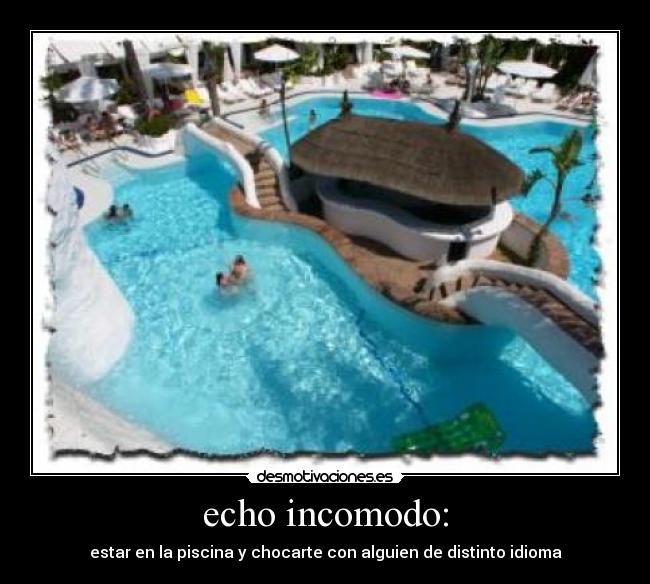 echo incomodo: - estar en la piscina y chocarte con alguien de distinto idioma