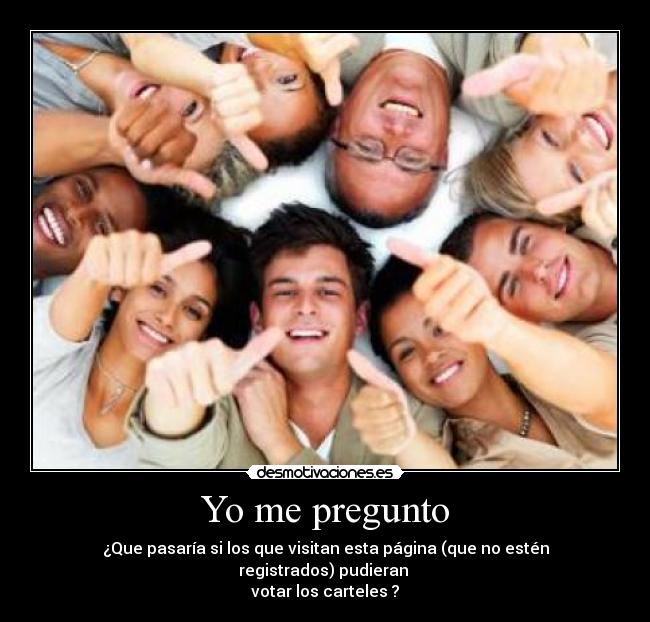 Yo me pregunto - ¿Que pasaría si los que visitan esta página (que no estén registrados) pudieran
votar los carteles ?