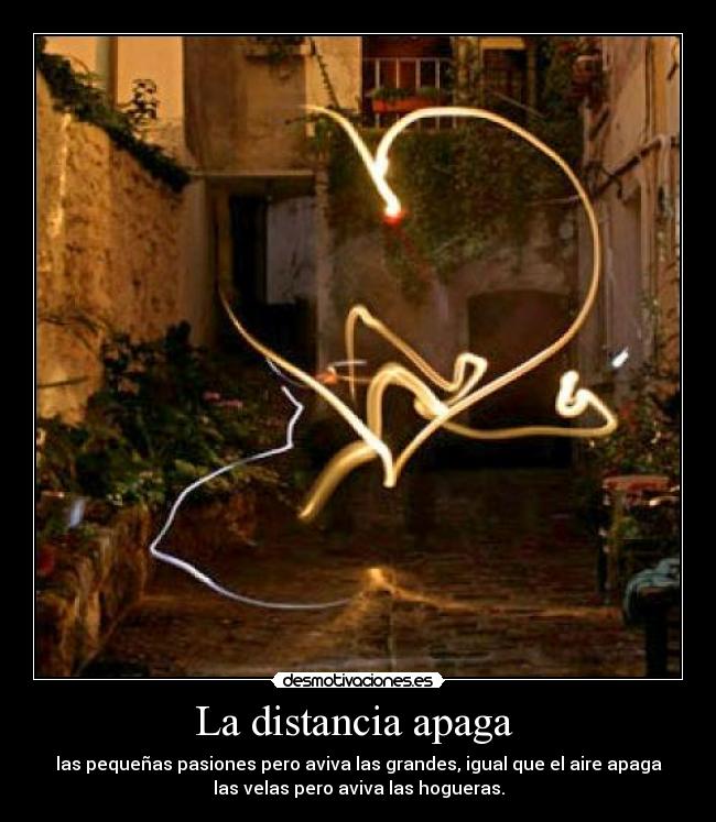 La distancia apaga  - las pequeñas pasiones pero aviva las grandes, igual que el aire apaga
las velas pero aviva las hogueras.
