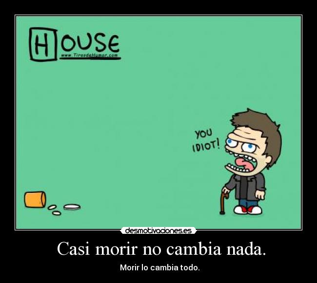 Casi morir no cambia nada. - Morir lo cambia todo.