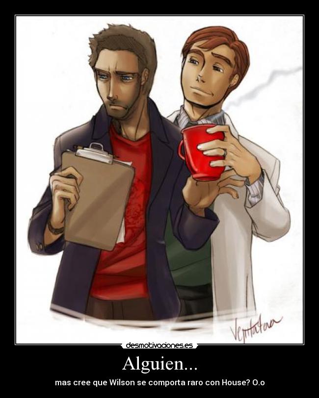 Alguien... - mas cree que Wilson se comporta raro con House? O.o