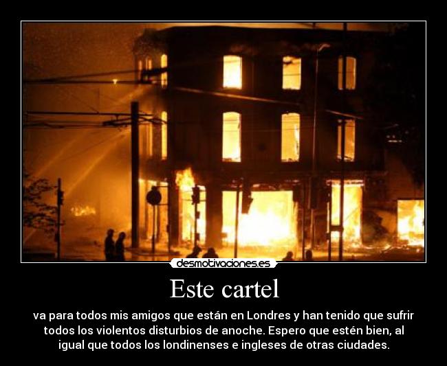 Este cartel - va para todos mis amigos que están en Londres y han tenido que sufrir
todos los violentos disturbios de anoche. Espero que estén bien, al
igual que todos los londinenses e ingleses de otras ciudades.