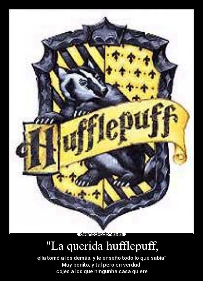 La querida hufflepuff, - ella tomó a los demás, y le enseño todo lo que sabía
Muy bonito, y tal pero en verdad
cojes a los que ningunha casa quiere