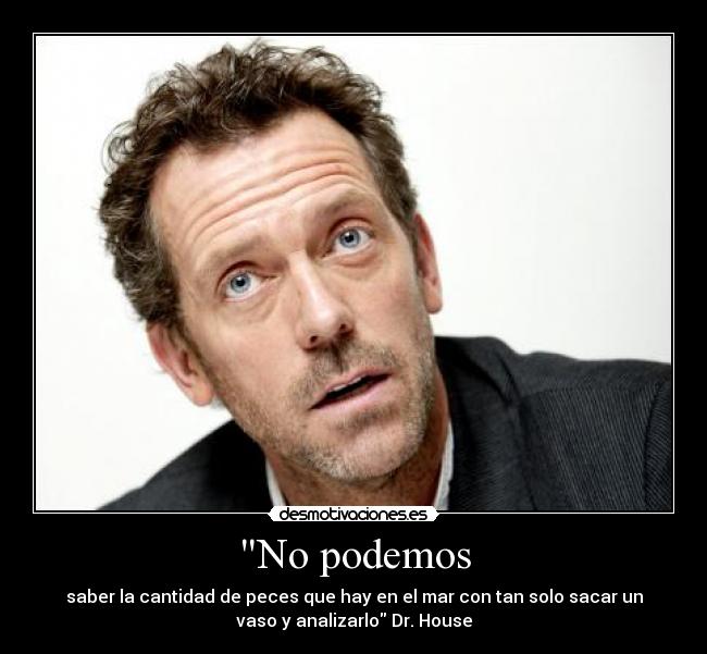 No podemos - saber la cantidad de peces que hay en el mar con tan solo sacar un
vaso y analizarlo Dr. House