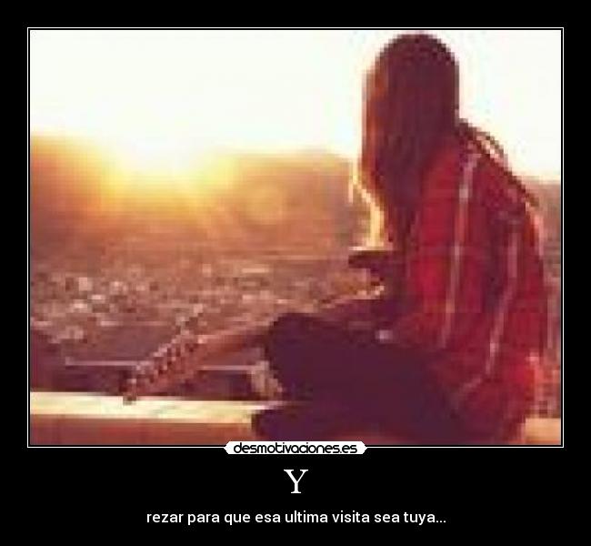 Y - rezar para que esa ultima visita sea tuya...