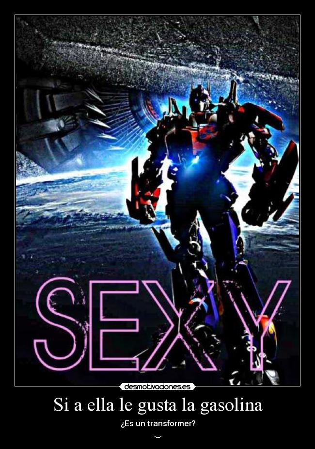Si a ella le gusta la gasolina - ¿Es un transformer?
._.
