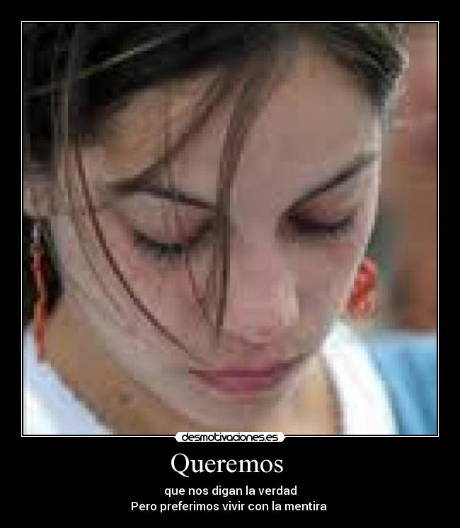 Queremos - que nos digan la verdad
Pero preferimos vivir con la mentira