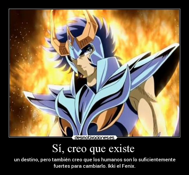 Sí, creo que existe  - un destino, pero también creo que los humanos son lo suficientemente
fuertes para cambiarlo. Ikki el Fenix.