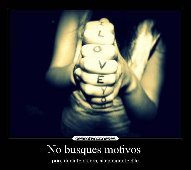 No busques motivos  - para decir te quiero, simplemente dilo.