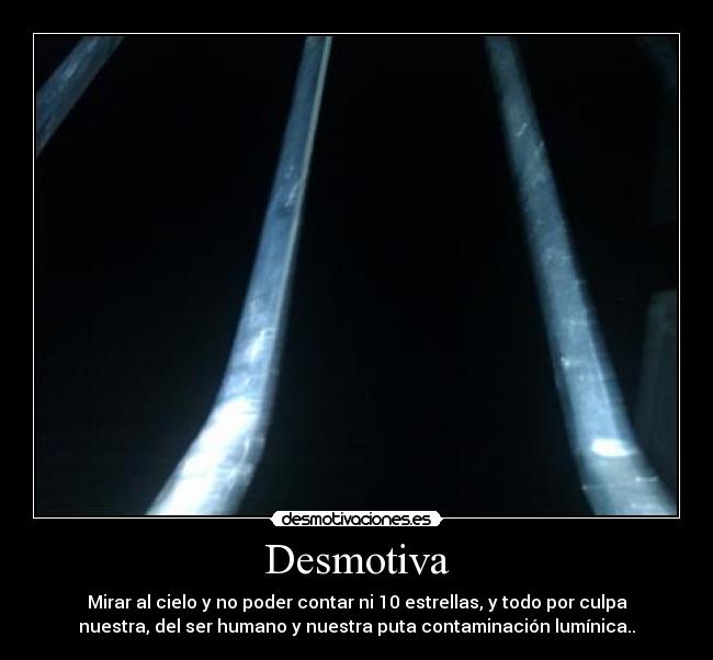 Desmotiva - Mirar al cielo y no poder contar ni 10 estrellas, y todo por culpa
nuestra, del ser humano y nuestra puta contaminación lumínica..