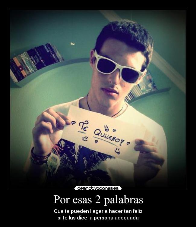 Por esas 2 palabras - Que te pueden llegar a hacer tan feliz
si te las dice la persona adecuada
