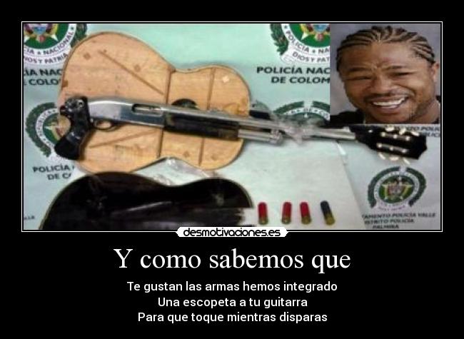 Y como sabemos que - Te gustan las armas hemos integrado
Una escopeta a tu guitarra
Para que toque mientras disparas