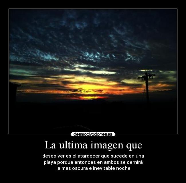 La ultima imagen que - deseo ver es el atardecer que sucede en una
playa porque entonces en ambos se cernirá
la mas oscura e inevitable noche
