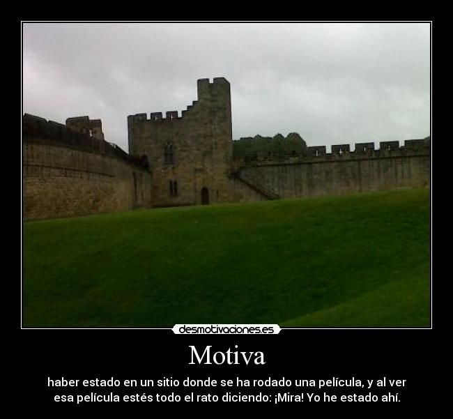 Motiva - haber estado en un sitio donde se ha rodado una película, y al ver
esa película estés todo el rato diciendo: ¡Mira! Yo he estado ahí.