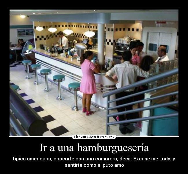 Ir a una hamburguesería - tipica americana, chocarte con una camarera, decir: Excuse me Lady, y
sentirte como el puto amo