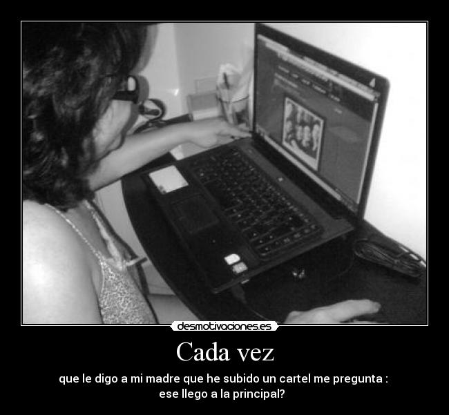 Cada vez - que le digo a mi madre que he subido un cartel me pregunta :
ese llego a la principal?