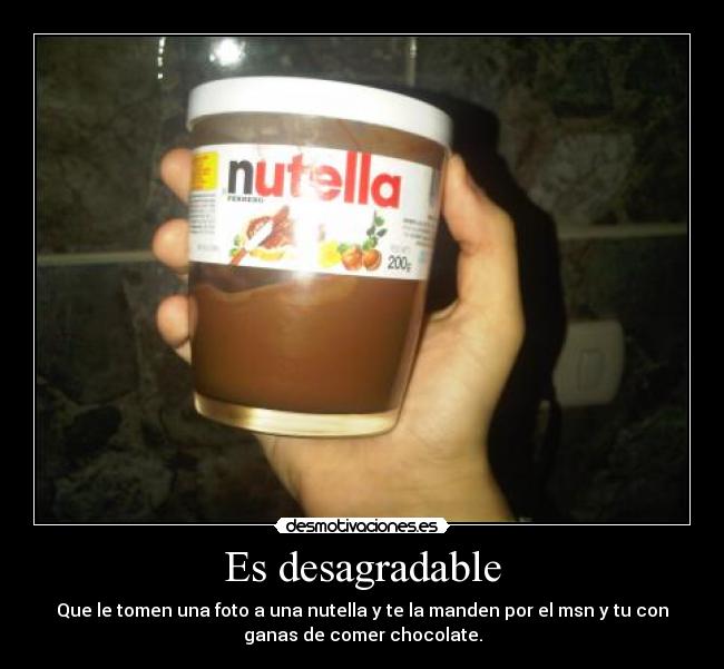 Es desagradable - Que le tomen una foto a una nutella y te la manden por el msn y tu con
ganas de comer chocolate.